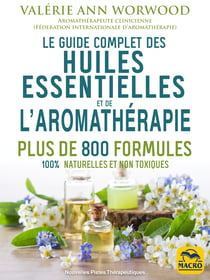 Le guide complet des huiles essentielles et l'aromathérapie - Plus de 800 formules 100% naturelles et non toxiques