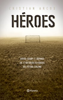 Héroes - Sangre, sudor y barro en quince historias olvidadas del fútbol chileno