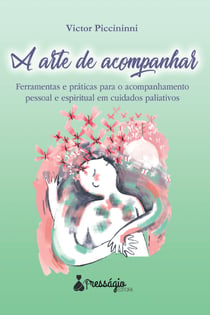 A arte de acompanhar - Ferramentas e práticas para o acompanhamento pessoal e espiritual em cuidados paliativos