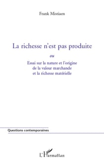 La richesse n'est pas produite - ou Essai sur la nature et l'origine de la valeur marchande et la richesse matérielle