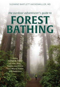 The Outdoor Adventurer's Guide to Forest Bathing - Using Shinrin-Yoku to Hike, Bike, Paddle, and Climb Your Way to Health and Happiness