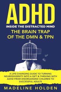 ADHD: Inside the Distracted Mind - The Brain Trap of the DMN & TPN - A Life-Changing Guide to Turning Neurodiversity Into a Gift & Thriving With ADHD From Disorganized Children to Successful Adults - Master Your Mind