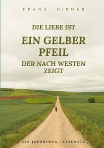 Die Liebe ist ein gelber Pfeil, der nach Westen zeigt - Ein Jakobsweg Lesebuch
