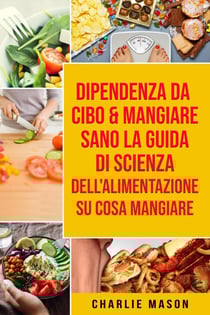 Dipendenza Da Cibo &amp; Mangiare Sano La guida di Scienza dell'Alimentazione su cosa mangiare