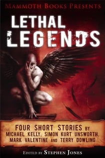 Mammoth Books presents Lethal Legends - Four short stories by Michael Kelly, Simon Kurt Unsworth, Mark Valentine and Terry Dowling