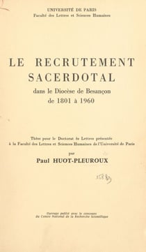 Le recrutement sacerdotal dans le diocèse de Besançon de 1801 à 1960 - Thèse pour le Doctorat ès lettres présentée à la Faculté des lettres et sciences humaines de l'Université de Paris