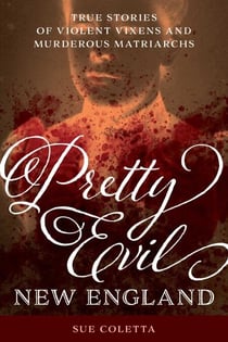 Pretty Evil New England - True Stories of Violent Vixens and Murderous Matriarchs
