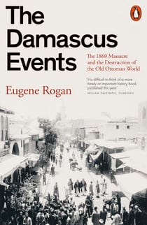 The Damascus Events - The 1860 Massacre and the Destruction of the Old Ottoman World