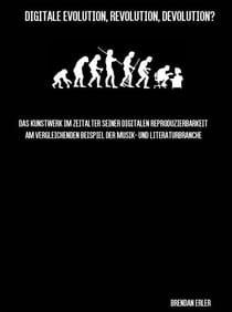 Digitale Evolution, Revolution, Devolution? - Das Kunstwerk im Zeitalter seiner digitalen Reproduzierbarkeit am vergleichenden Beispiel der Musik- und Literaturbranche