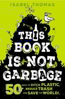 This Book Is Not Garbage - 50 Ways to Ditch Plastic, Reduce Trash, and Save the World!