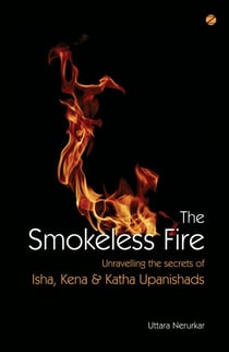The Smokeless Fire: Unravelling The Secrets Of Isha, Kena & Katha Upanishads