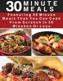 30 Minute Meals:  Featuring 30 Minute Meals That You Can Cook From Scratch In 30 Minutes  Or Less