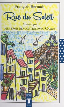 Rue du soleil - Précédé de Mes trois rencontres avec Camus. Suivi de Robert Mallet reçoit François Bernadi à la RTF (1955) ; Jean de Gonet, relieur d'art, rencontre François Bernadi (1990) ; Jean Dieuzaide photographie Francois Bernadi à Sainte Apollonie