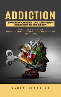 Addiction: Simple Strategies and Workbook Exercises to Get Sober (Using Simple Psychology When Overcoming Substance Abuse and Unhealthy Obsessions)