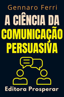 A Ciência Da Comunicação Persuasiva - Descubra O Que Esta Por Trás Da Nossa Forma De Se Comunicar - Coleção Inteligência Emocional, #5