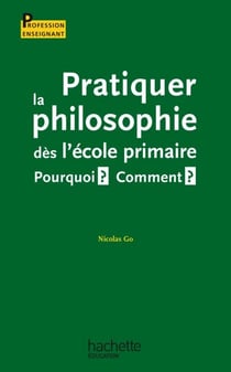 Pratiquer la philosophie dès l'école primaire - Pourquoi ? Comment ? - Pourquoi ? Comment ?