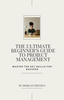 The Ultimate Beginner's Guide to Project Management: Master the Key Skills for Success