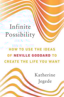 Infinite Possibility - How to Use the Ideas of Neville Goddard to Create the Life You Want