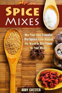Spice Mixes: Mix Your Own Essential Dry Spices From Around the World to Add Flavor to Your Meals - Spices & Flavors