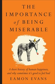 The Importance of Being Miserable - A short history of human happiness, and why sometimes it's good to feel bad