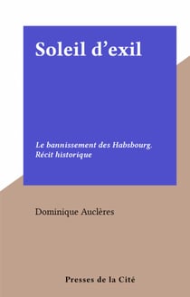Soleil d'exil - Le bannissement des Habsbourg. Récit historique