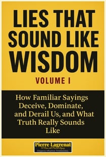 Lies That Sound Like Wisdom: Volume I How Familiar Sayings Deceive, Dominate, and Derail Us, and What Truth Really Sounds Like. - Lies That Sound Like Wisdom, #1