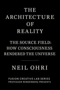 The Source Field - How Consciousness Rendered the Universe - The Architecture of Reality