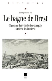 Le bagne de Brest - Naissance d'une institution carcérale au siècle des Lumières