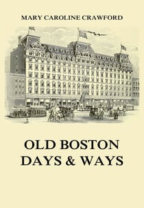 Old Boston Days &amp; Ways - From the Dawn of the Revolution until the Town became a City