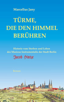 Türme, die den Himmel berühren - Historie von Sterben und Leben des Musikus Instrumentalis der Stadt Berlin, Jacob Hintze