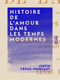 Histoire de l'amour dans les temps modernes - Chez les Gaulois, les chrétiens, les barbares, et du Moyen Âge au dix-huitième siècle