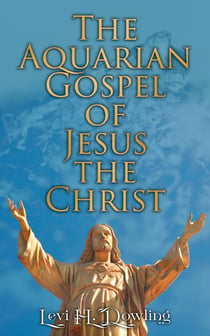 The Aquarian Gospel of Jesus the Christ - The Philosophic and Practical Basis of the Religion of the Aquarian Age