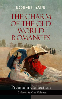 THE CHARM OF THE OLD WORLD ROMANCES – Premium Collection: 10 Novels in One Volume - One Day's Courtship, A Woman Intervenes, Lady Eleanor, The O'Ruddy, The Measure of the Rule, Cardillac, A Chicago Princess, Over the Border, The Victors & Tekla