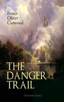 THE DANGER TRAIL (Western Classic) - A Captivating Tale of Mystery, Adventure, Love and Railroads in the Wilderness of Canada (From the Renowned Author of The Danger Trail, Kazan, The Hunted Woman and The Valley of Silent Men)