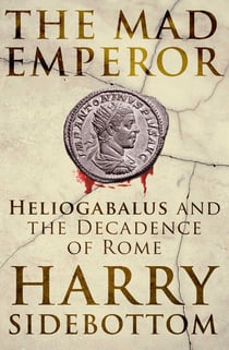 The Mad Emperor - Heliogabalus and the Decadence of Rome