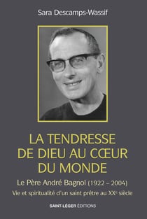 La tendresse de Dieu au coeur du monde - Le Père André Bagnol (1922-2004) Vie et spiritualité d'un saint prêtre au XXe siècle