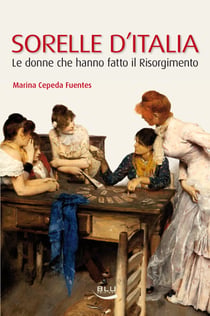 Sorelle d'Italia. Le donne che hanno fatto il Risorgimento