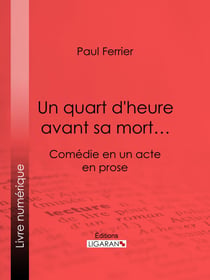 Un quart d'heure avant sa mort… - Comédie en un acte, en prose