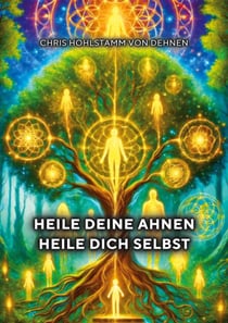 Heile deine Ahnen - Heile dich selbst - Mit mentalen Techniken alte Energien transformieren und endlich frei zu leben