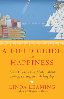 A Field Guide to Happiness - What I Learned in Bhutan about Living, Loving, and Waking Up
