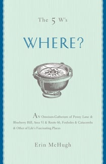 The 5 W's: Where? - An Omnium-Gatherum of Penny Lane & Blueberry Hill, Area 51 & Route 66, Foxholes & Catacombs & Other of Life's Fascinating Places