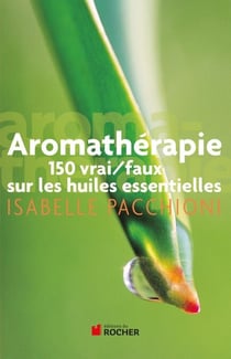 Aromathérapie - 150 vrai/faux sur les huiles essentielles