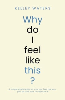 Why Do I Feel Like This?: A simple explanation of why you feel the way you do and how to improve it
