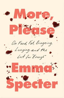 More, Please - On Food, Fat, Bingeing, Longing, and the Lust for "Enough"