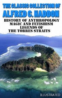 The Classic Collection of Alfred C. Haddon. Illustrated - History of anthropology, Magic and Fetishism, Legends of the Torres Straits