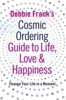Debbie Frank's Cosmic Ordering Guide to Life, Love and Happiness