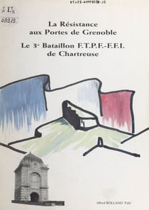 La Résistance aux portes de Grenoble - Le 3e Bataillon FTPF-FFI de Chartreuse