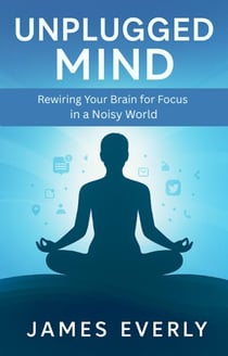 Unplugged Mind: Rewiring Your Brain for Focus in a Noisy World - Unplugged Mind, #2