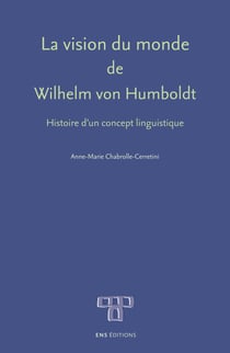 La vision du monde de Wilhelm vonHumboldt - Histoire d'un concept linguistique