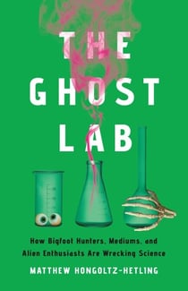 The Ghost Lab - How Bigfoot Hunters, Mediums, and Alien Enthusiasts Are Wrecking Science